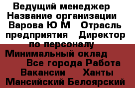 Ведущий менеджер › Название организации ­ Варова Ю.М › Отрасль предприятия ­ Директор по персоналу › Минимальный оклад ­ 39 000 - Все города Работа » Вакансии   . Ханты-Мансийский,Белоярский г.